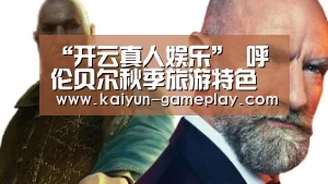 “开云真人娱乐”
呼伦贝尔秋季旅游特色