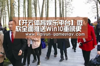 【开云体育娱乐平台】微软全面推送Win10重磅更新!火速升起来(图1) 开云综合娱乐平台